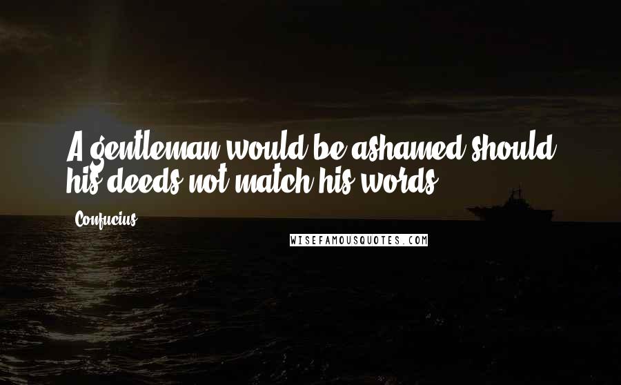 Confucius Quotes: A gentleman would be ashamed should his deeds not match his words.