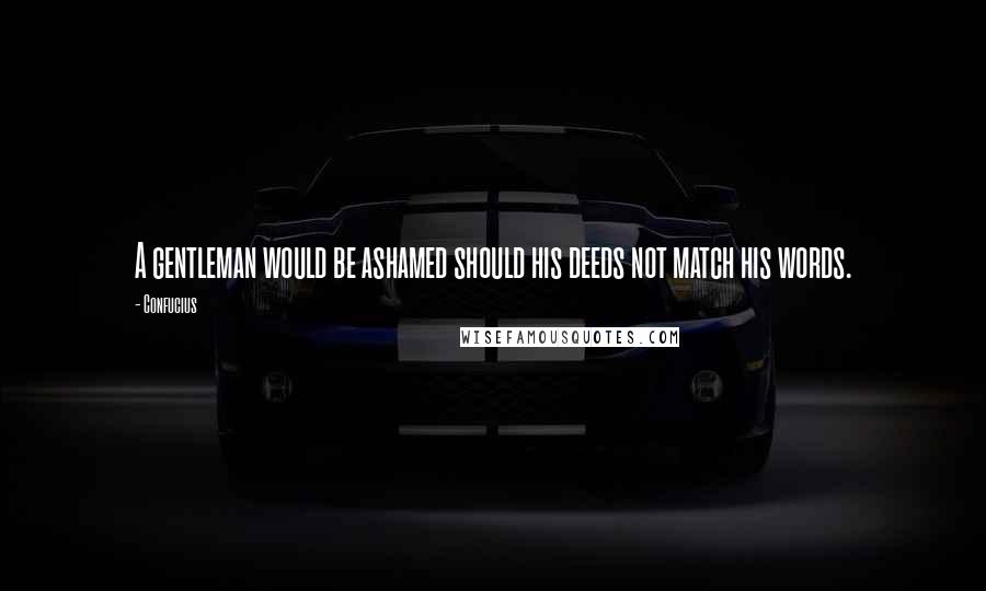 Confucius Quotes: A gentleman would be ashamed should his deeds not match his words.