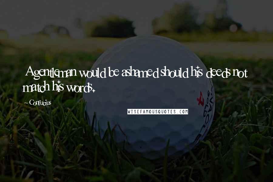 Confucius Quotes: A gentleman would be ashamed should his deeds not match his words.