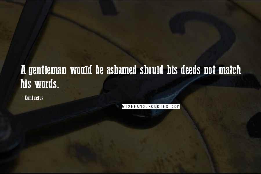 Confucius Quotes: A gentleman would be ashamed should his deeds not match his words.