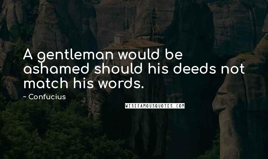 Confucius Quotes: A gentleman would be ashamed should his deeds not match his words.
