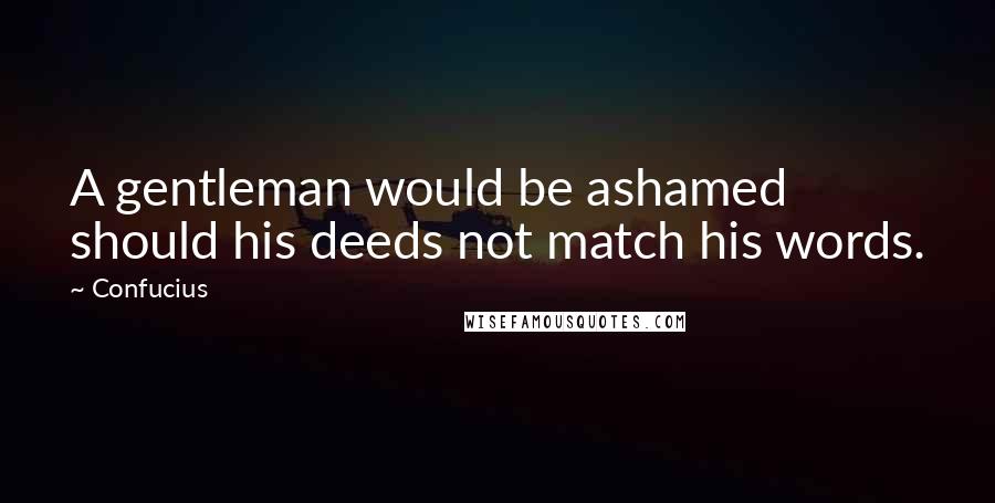 Confucius Quotes: A gentleman would be ashamed should his deeds not match his words.