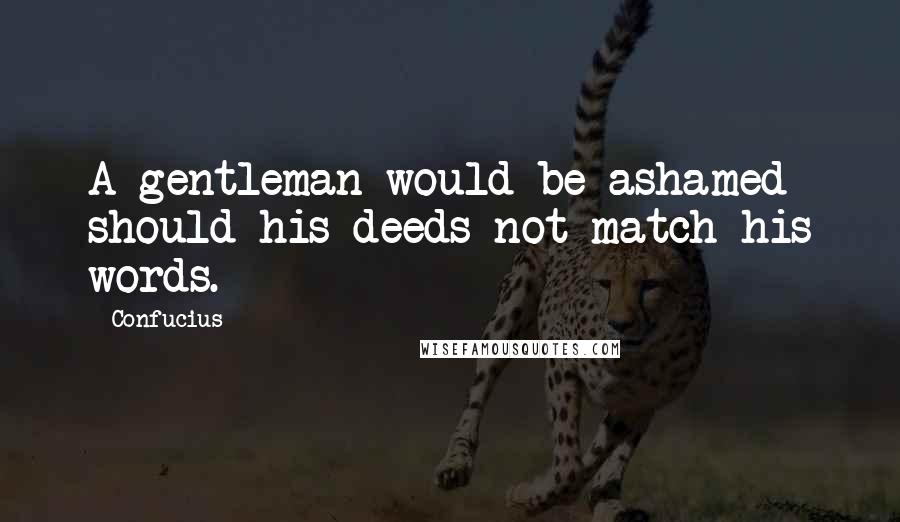 Confucius Quotes: A gentleman would be ashamed should his deeds not match his words.