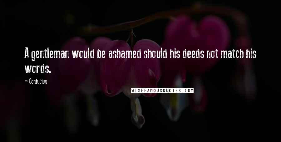 Confucius Quotes: A gentleman would be ashamed should his deeds not match his words.