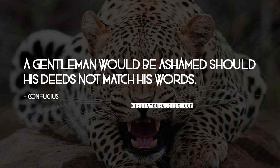 Confucius Quotes: A gentleman would be ashamed should his deeds not match his words.