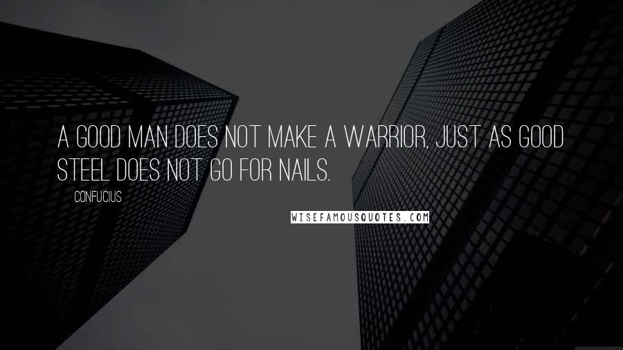 Confucius Quotes: A good man does not make a warrior, just as good steel does not go for nails.