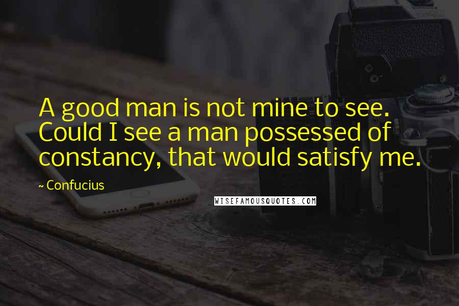 Confucius Quotes: A good man is not mine to see. Could I see a man possessed of constancy, that would satisfy me.