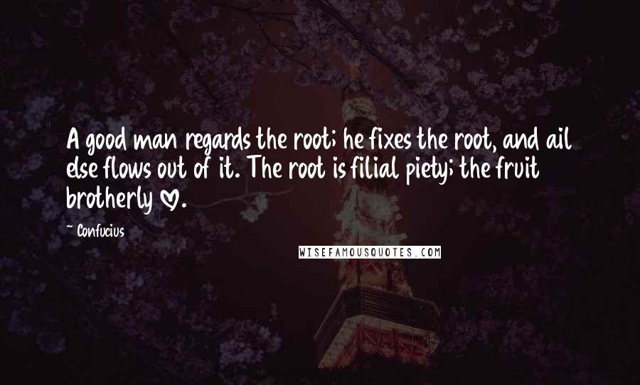 Confucius Quotes: A good man regards the root; he fixes the root, and ail else flows out of it. The root is filial piety; the fruit brotherly love.