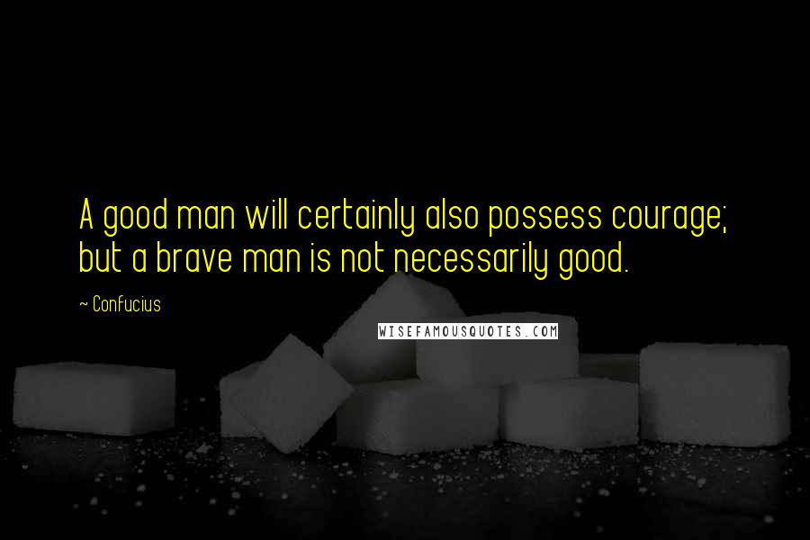 Confucius Quotes: A good man will certainly also possess courage; but a brave man is not necessarily good.