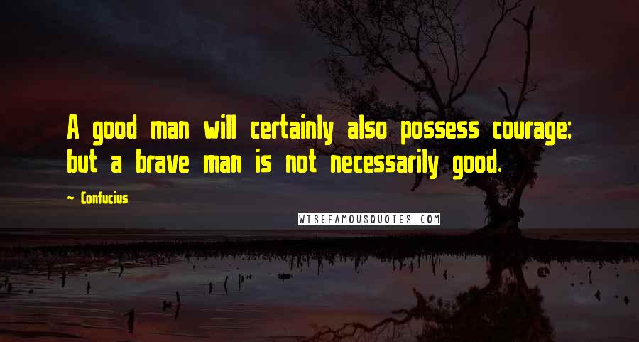 Confucius Quotes: A good man will certainly also possess courage; but a brave man is not necessarily good.