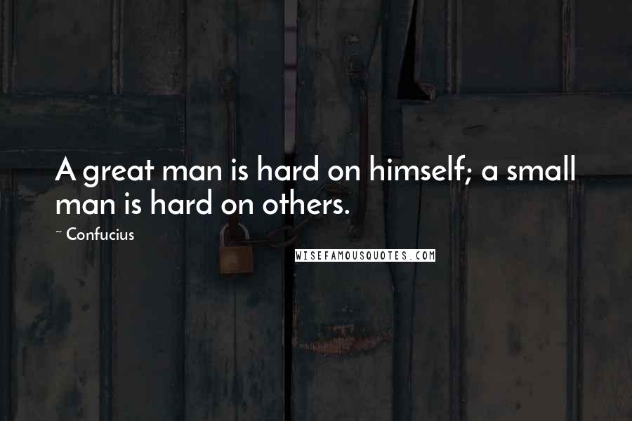 Confucius Quotes: A great man is hard on himself; a small man is hard on others.