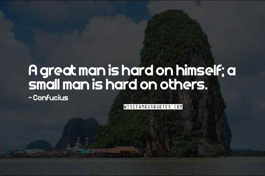 Confucius Quotes: A great man is hard on himself; a small man is hard on others.