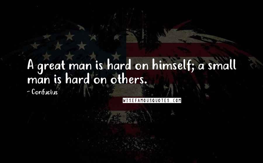 Confucius Quotes: A great man is hard on himself; a small man is hard on others.