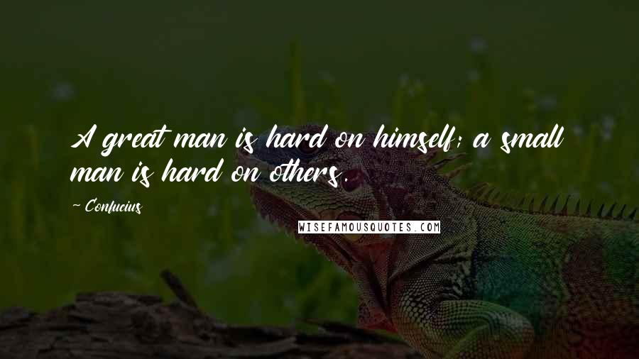Confucius Quotes: A great man is hard on himself; a small man is hard on others.