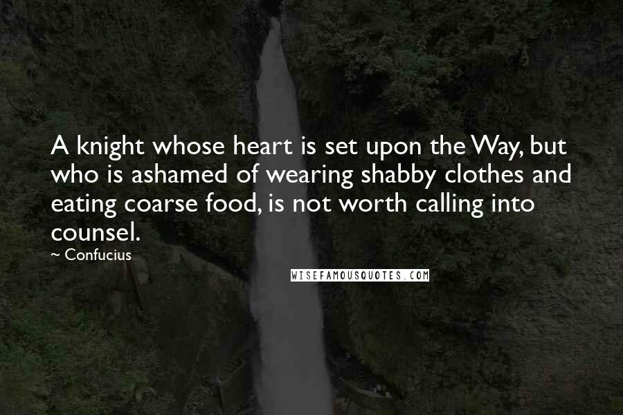 Confucius Quotes: A knight whose heart is set upon the Way, but who is ashamed of wearing shabby clothes and eating coarse food, is not worth calling into counsel.