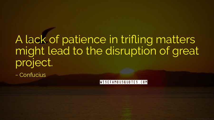 Confucius Quotes: A lack of patience in trifling matters might lead to the disruption of great project.