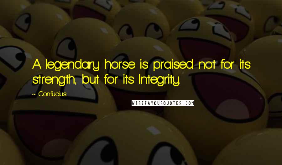 Confucius Quotes: A legendary horse is praised not for its strength, but for its Integrity.