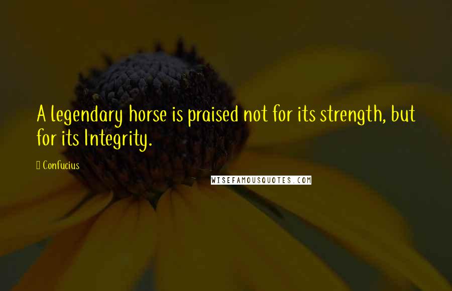 Confucius Quotes: A legendary horse is praised not for its strength, but for its Integrity.