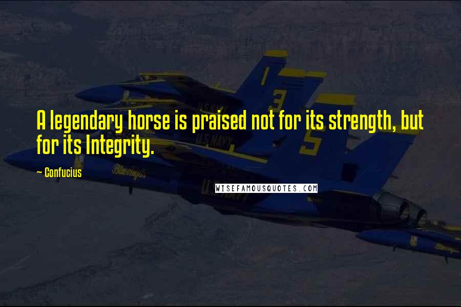 Confucius Quotes: A legendary horse is praised not for its strength, but for its Integrity.