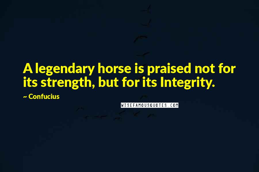 Confucius Quotes: A legendary horse is praised not for its strength, but for its Integrity.
