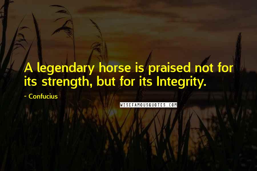 Confucius Quotes: A legendary horse is praised not for its strength, but for its Integrity.