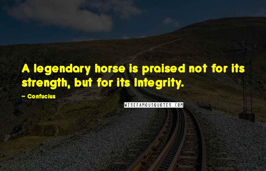 Confucius Quotes: A legendary horse is praised not for its strength, but for its Integrity.