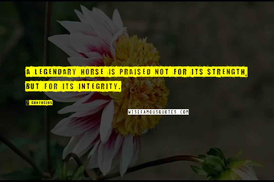 Confucius Quotes: A legendary horse is praised not for its strength, but for its Integrity.