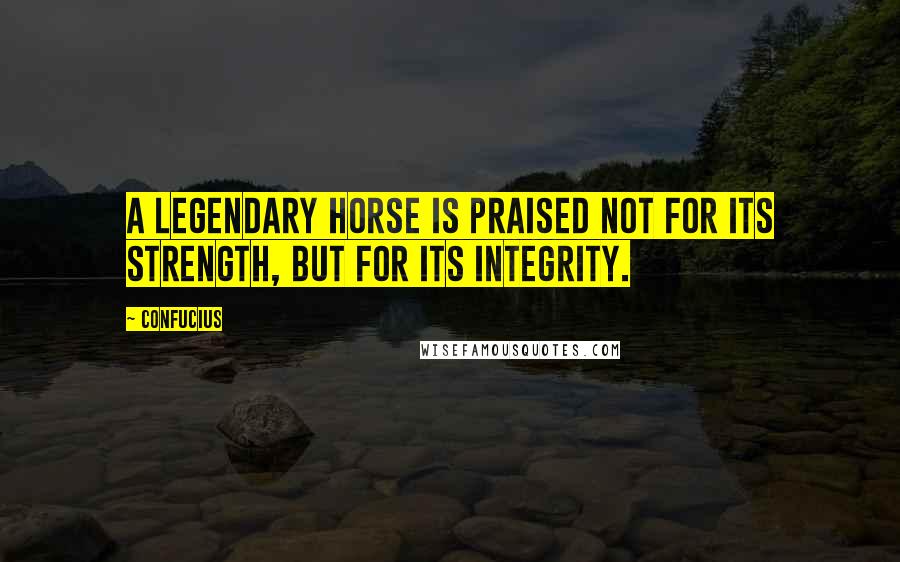 Confucius Quotes: A legendary horse is praised not for its strength, but for its Integrity.