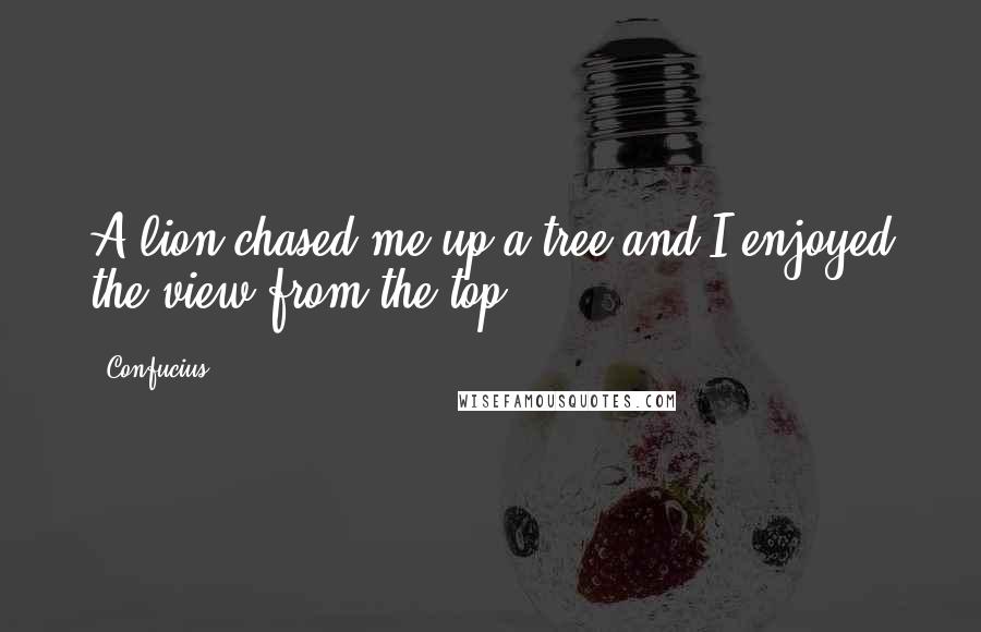 Confucius Quotes: A lion chased me up a tree and I enjoyed the view from the top.