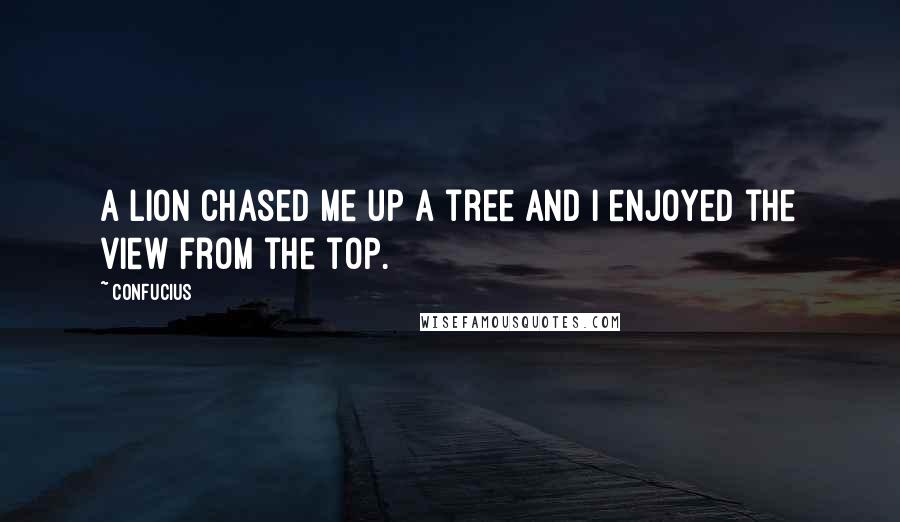 Confucius Quotes: A lion chased me up a tree and I enjoyed the view from the top.