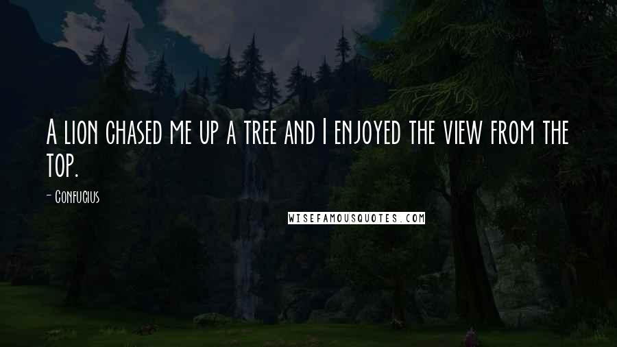 Confucius Quotes: A lion chased me up a tree and I enjoyed the view from the top.