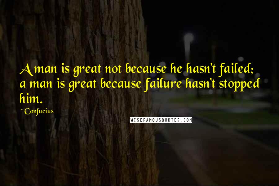 Confucius Quotes: A man is great not because he hasn't failed; a man is great because failure hasn't stopped him.