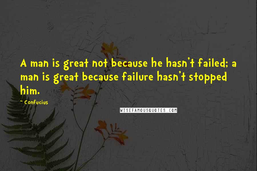 Confucius Quotes: A man is great not because he hasn't failed; a man is great because failure hasn't stopped him.