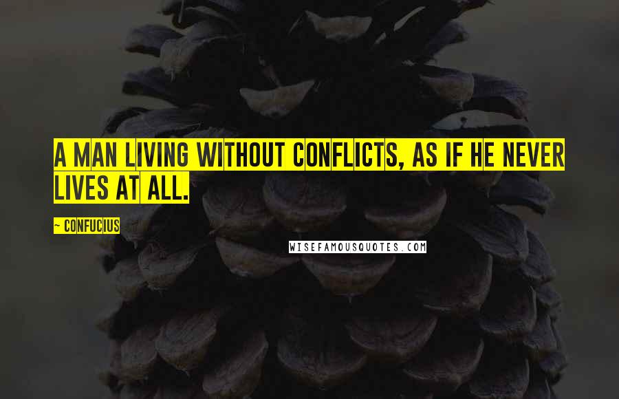 Confucius Quotes: A man living without conflicts, as if he never lives at all.