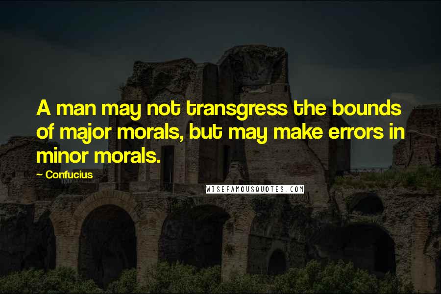 Confucius Quotes: A man may not transgress the bounds of major morals, but may make errors in minor morals.