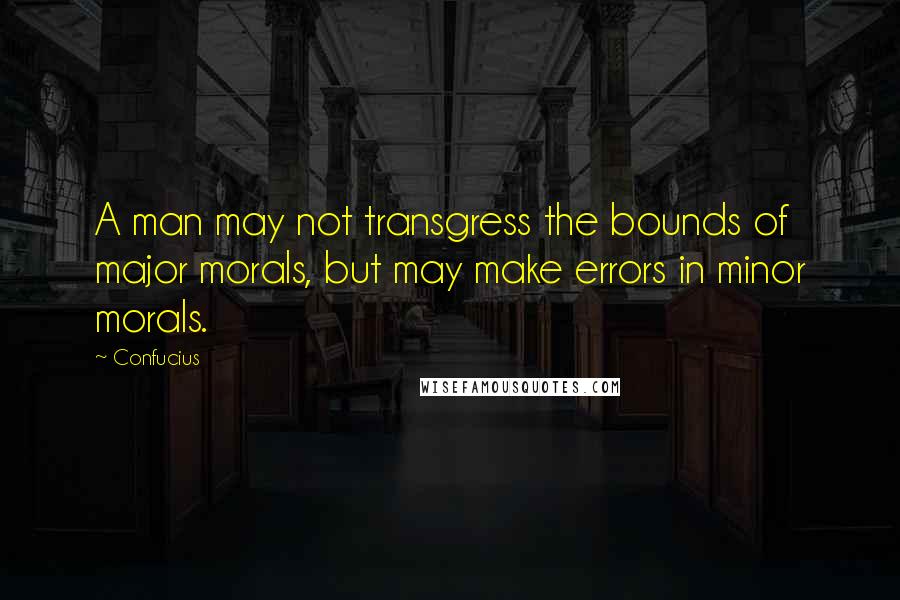 Confucius Quotes: A man may not transgress the bounds of major morals, but may make errors in minor morals.