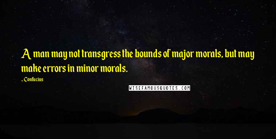 Confucius Quotes: A man may not transgress the bounds of major morals, but may make errors in minor morals.