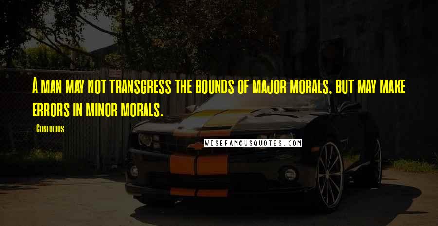 Confucius Quotes: A man may not transgress the bounds of major morals, but may make errors in minor morals.