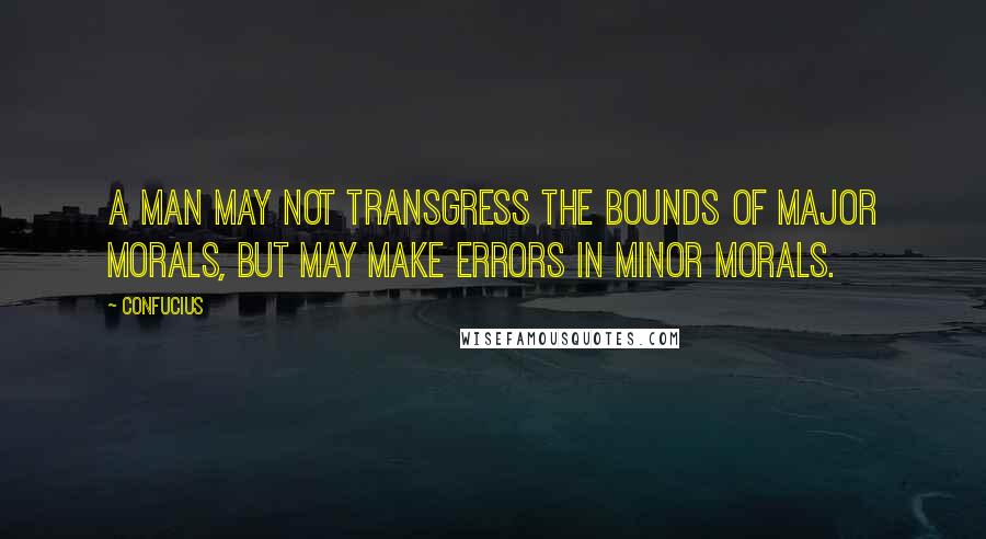 Confucius Quotes: A man may not transgress the bounds of major morals, but may make errors in minor morals.