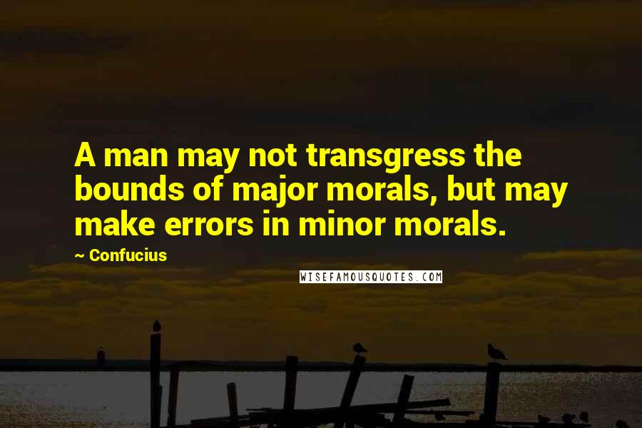 Confucius Quotes: A man may not transgress the bounds of major morals, but may make errors in minor morals.
