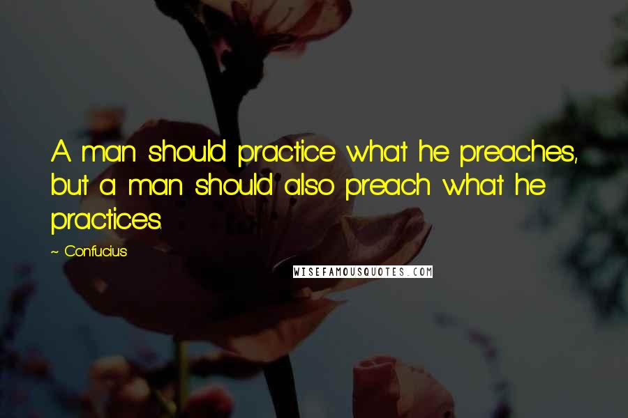 Confucius Quotes: A man should practice what he preaches, but a man should also preach what he practices.