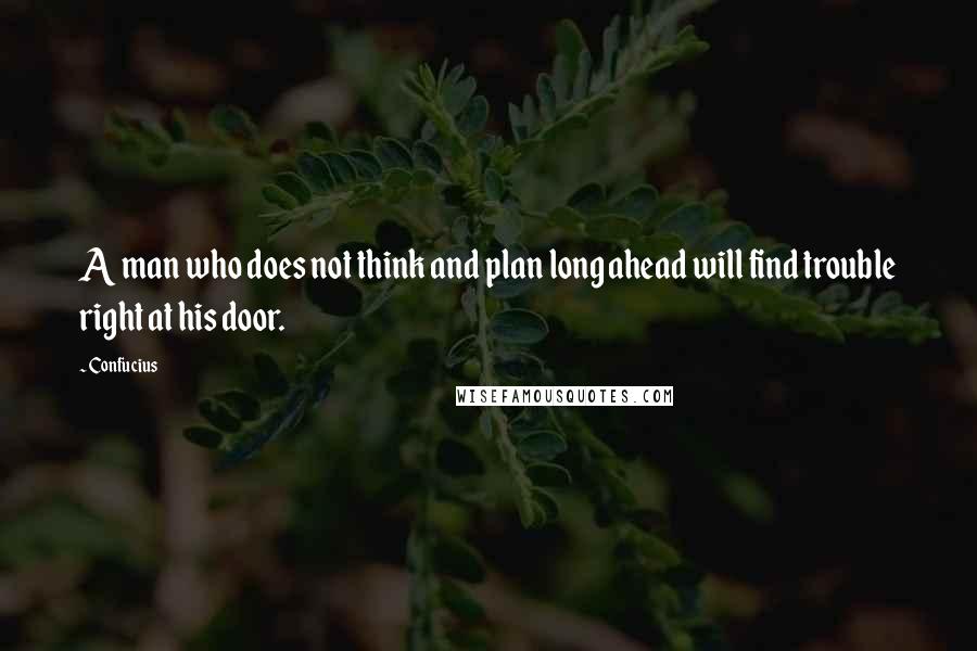 Confucius Quotes: A man who does not think and plan long ahead will find trouble right at his door.