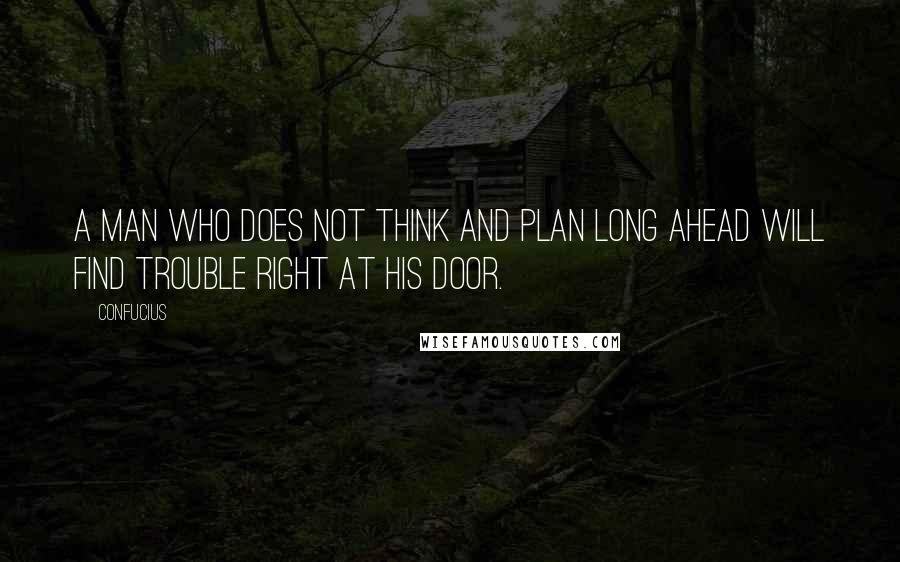 Confucius Quotes: A man who does not think and plan long ahead will find trouble right at his door.