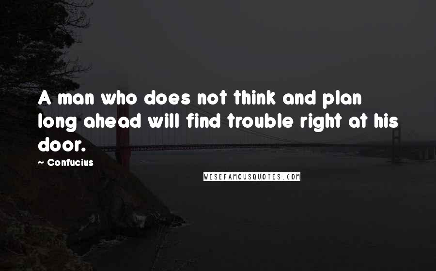 Confucius Quotes: A man who does not think and plan long ahead will find trouble right at his door.