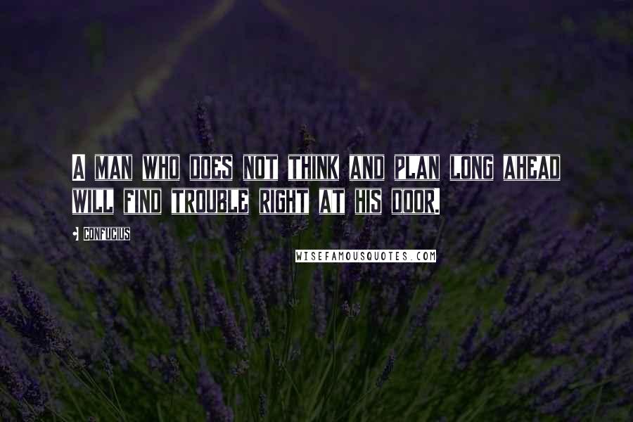 Confucius Quotes: A man who does not think and plan long ahead will find trouble right at his door.