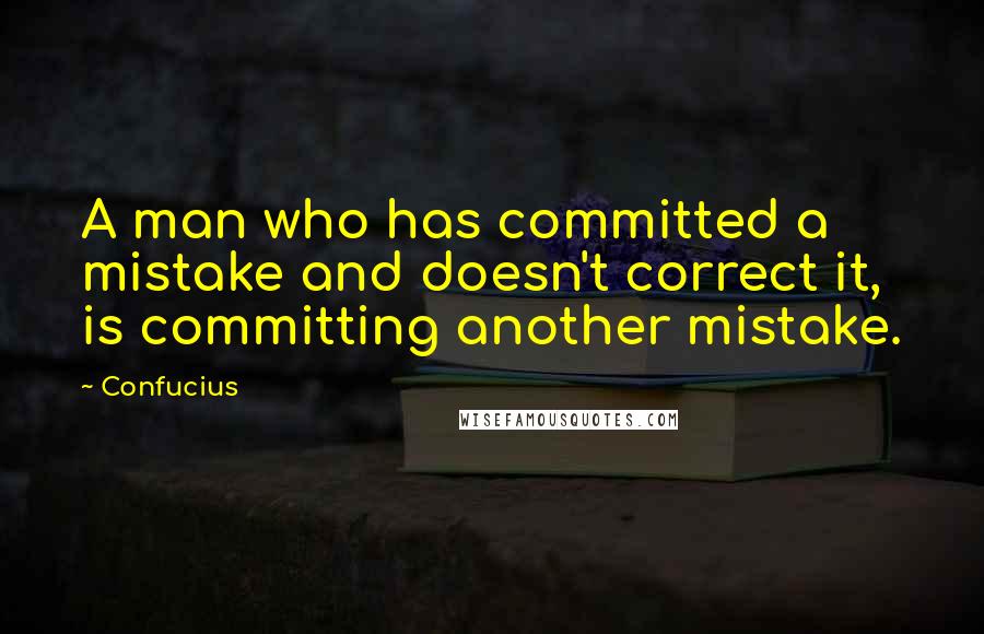 Confucius Quotes: A man who has committed a mistake and doesn't correct it, is committing another mistake.