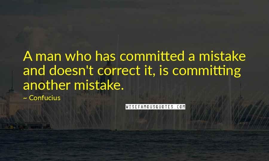 Confucius Quotes: A man who has committed a mistake and doesn't correct it, is committing another mistake.