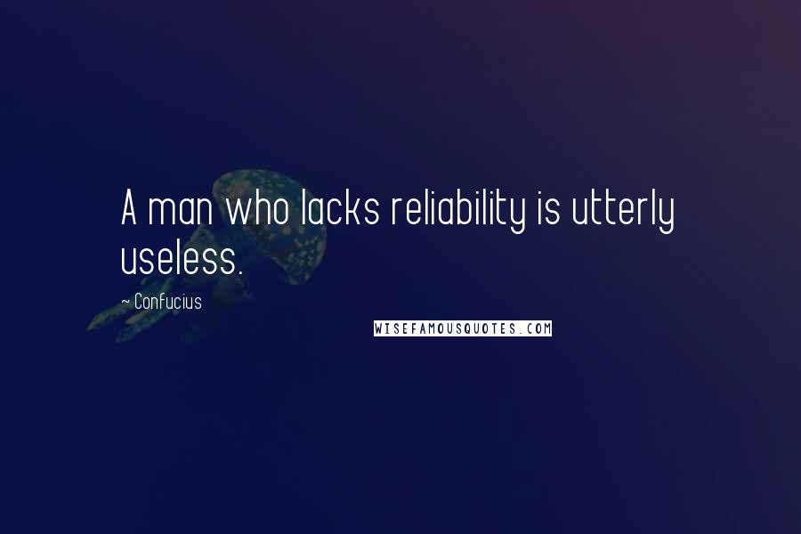 Confucius Quotes: A man who lacks reliability is utterly useless.
