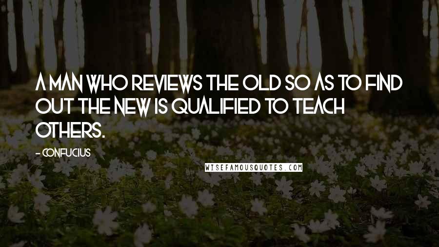 Confucius Quotes: A man who reviews the old so as to find out the new is qualified to teach others.