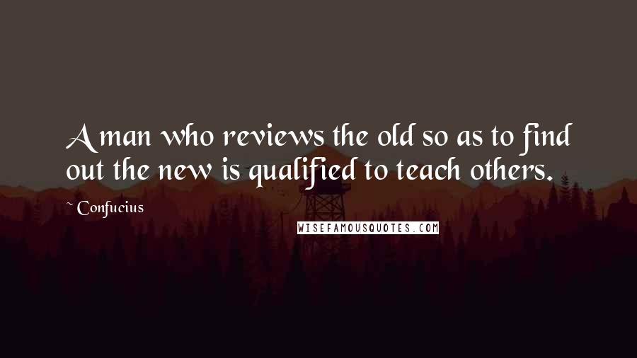 Confucius Quotes: A man who reviews the old so as to find out the new is qualified to teach others.
